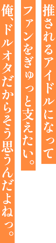 推されるアイドルになってファンをぎゅっと支えたい。俺、ドルオタだからそう思うんだよねっ。