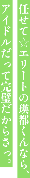 任せて☆エリートの瑛都くんなら、アイドルだって完璧だからさっ。