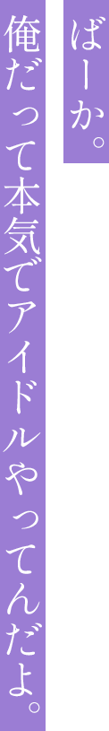 ばーか。俺だって本気でアイドルやってんだよ。